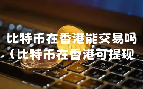 比特币在香港能交易吗（比特币在香港可提现吗）