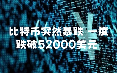 比特币突然暴跌 一度跌破52000美元 币是真的吗（比特币跌至50000）